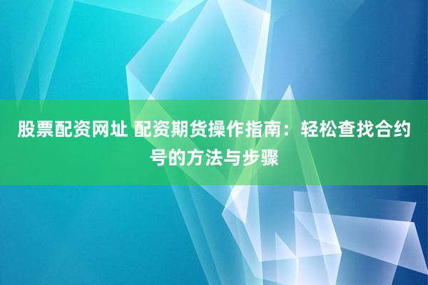 股票配资网址 配资期货操作指南：轻松查找合约号的方法与步骤