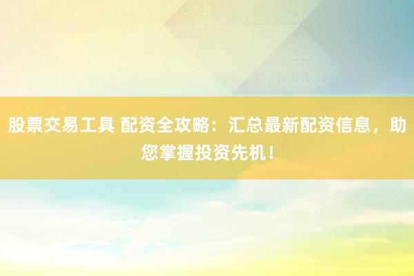 股票交易工具 配资全攻略：汇总最新配资信息，助您掌握投资先机！