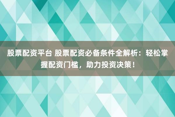 股票配资平台 股票配资必备条件全解析：轻松掌握配资门槛，助力投资决策！