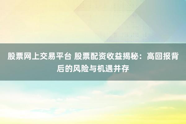 股票网上交易平台 股票配资收益揭秘：高回报背后的风险与机遇并存