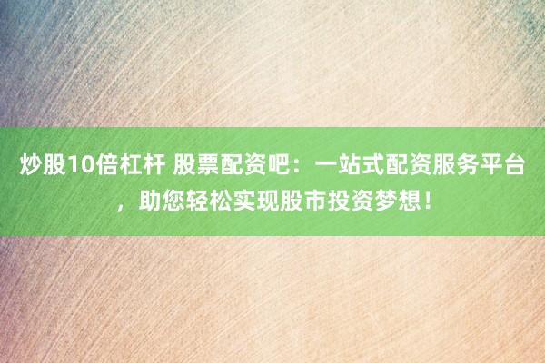 炒股10倍杠杆 股票配资吧：一站式配资服务平台，助您轻松实现股市投资梦想！
