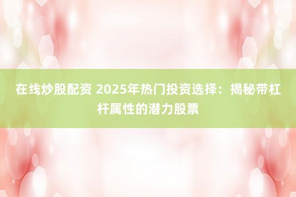 在线炒股配资 2025年热门投资选择：揭秘带杠杆属性的潜力股票