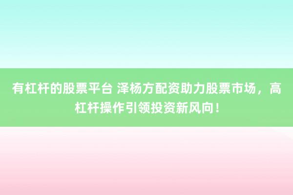 有杠杆的股票平台 泽杨方配资助力股票市场，高杠杆操作引领投资新风向！