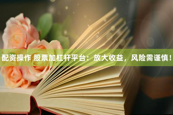 配资操作 股票加杠杆平台：放大收益，风险需谨慎！