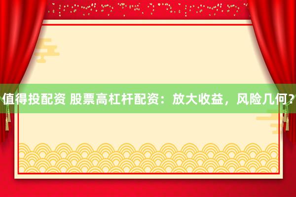值得投配资 股票高杠杆配资：放大收益，风险几何？