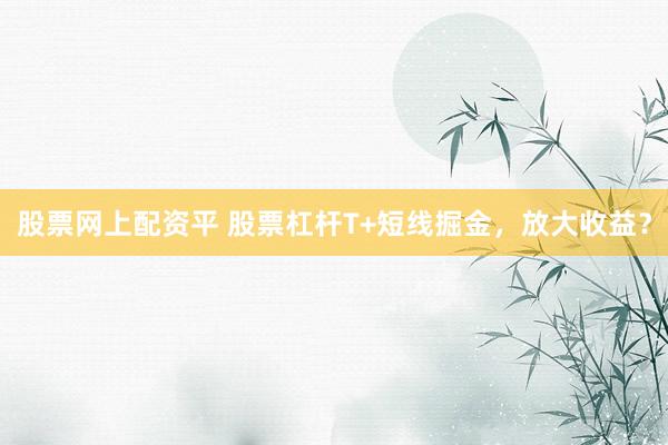 股票网上配资平 股票杠杆T+短线掘金，放大收益？