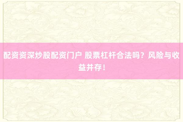 配资资深炒股配资门户 股票杠杆合法吗？风险与收益并存！