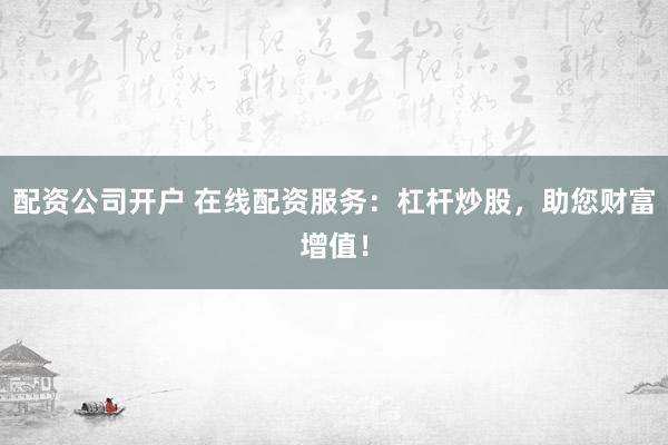 配资公司开户 在线配资服务：杠杆炒股，助您财富增值！