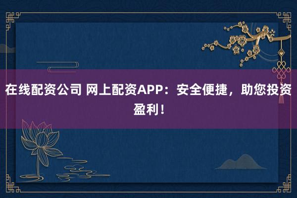 在线配资公司 网上配资APP：安全便捷，助您投资盈利！