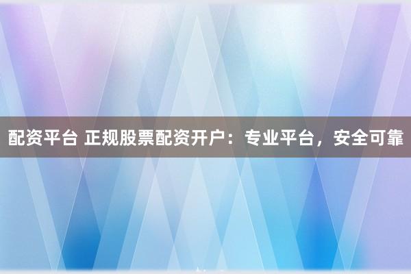 配资平台 正规股票配资开户：专业平台，安全可靠