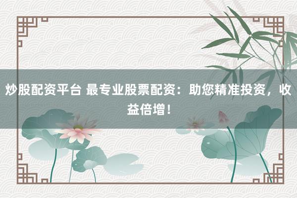 炒股配资平台 最专业股票配资：助您精准投资，收益倍增！