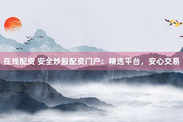 在线配资 安全炒股配资门户：精选平台，安心交易