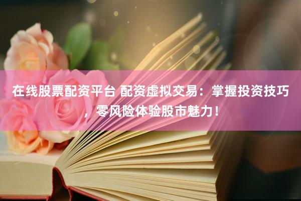 在线股票配资平台 配资虚拟交易：掌握投资技巧，零风险体验股市魅力！