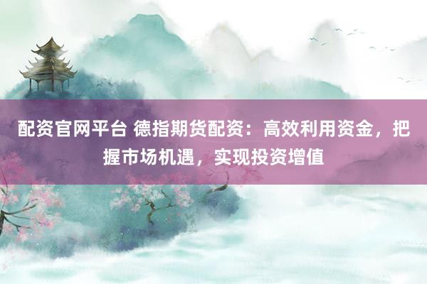 配资官网平台 德指期货配资：高效利用资金，把握市场机遇，实现投资增值