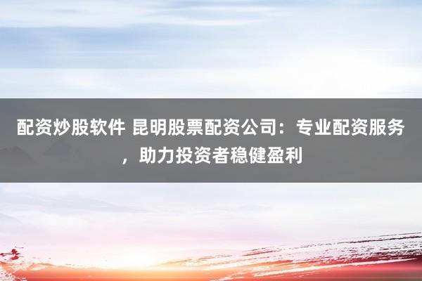配资炒股软件 昆明股票配资公司：专业配资服务，助力投资者稳健盈利