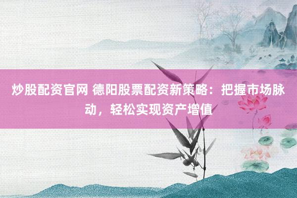 炒股配资官网 德阳股票配资新策略：把握市场脉动，轻松实现资产增值