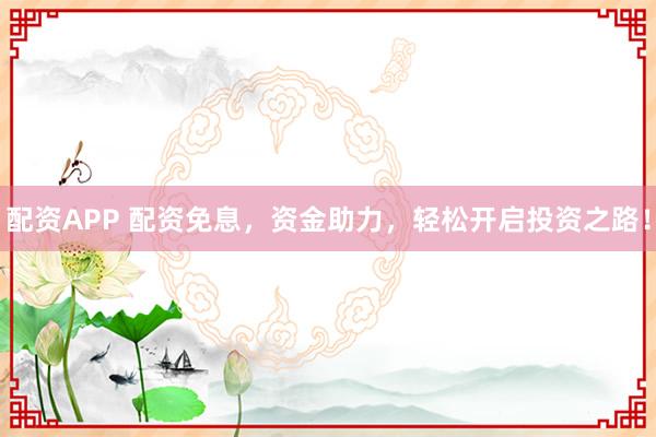 配资APP 配资免息,资金助力,轻松开启投资之路!
