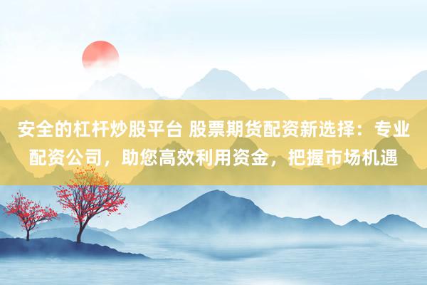 安全的杠杆炒股平台 股票期货配资新选择:专业配资公司,助您高效利用资金,把握市场机遇