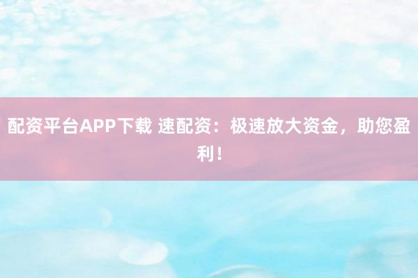 配资平台APP下载 速配资:极速放大资金,助您盈利!