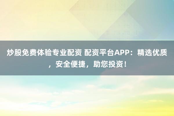 炒股免费体验专业配资 配资平台APP:精选优质,安全便捷,助您投资!