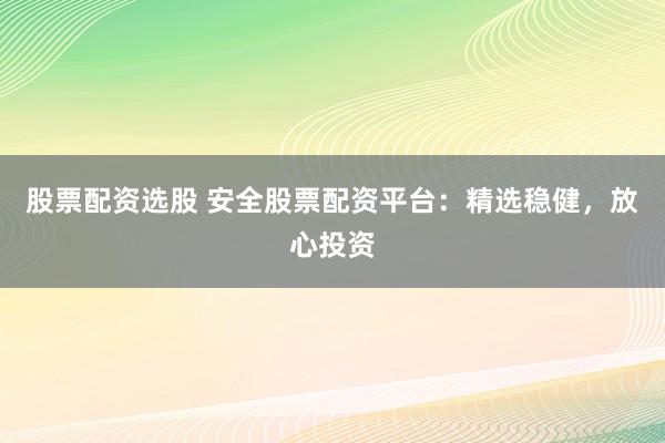 股票配资选股 安全股票配资平台：精选稳健，放心投资