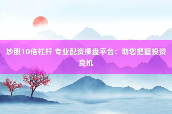 炒股10倍杠杆 专业配资操盘平台:助您把握投资良机