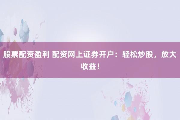 股票配资盈利 配资网上证券开户:轻松炒股,放大收益!