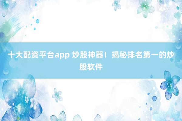 十大配资平台app 炒股神器!揭秘排名第一的炒股软件