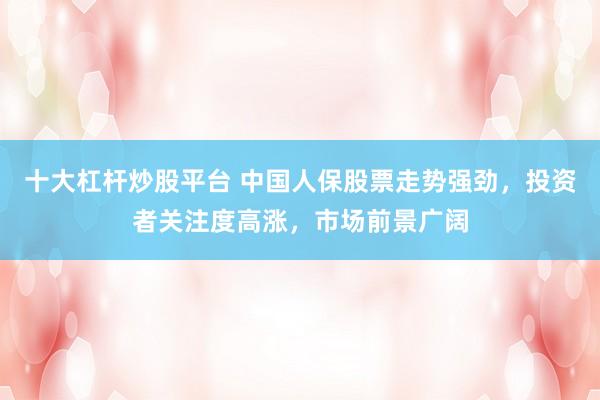 十大杠杆炒股平台 中国人保股票走势强劲,投资者关注度高涨,市场前景广阔