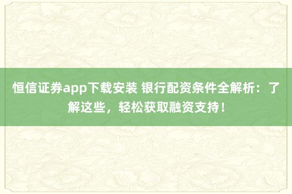 恒信证券app下载安装 银行配资条件全解析:了解这些,轻松获取融资支持!