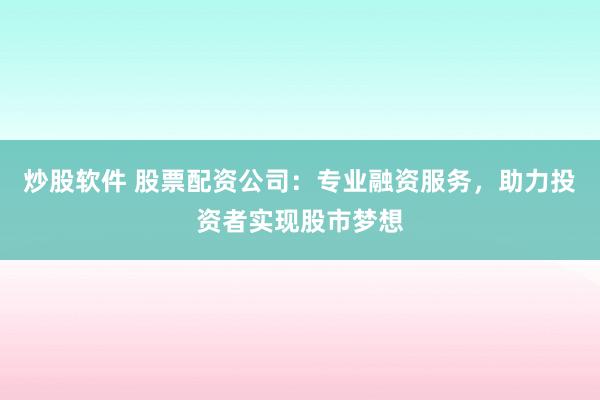 炒股软件 股票配资公司:专业融资服务,助力投资者实现股市梦想