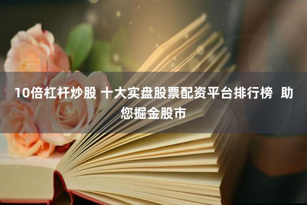 10倍杠杆炒股 十大实盘股票配资平台排行榜  助您掘金股市