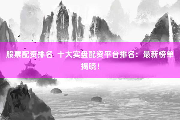 股票配资排名  十大实盘配资平台排名：最新榜单揭晓！