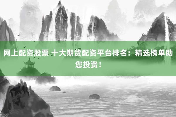 网上配资股票 十大期货配资平台排名：精选榜单助您投资！