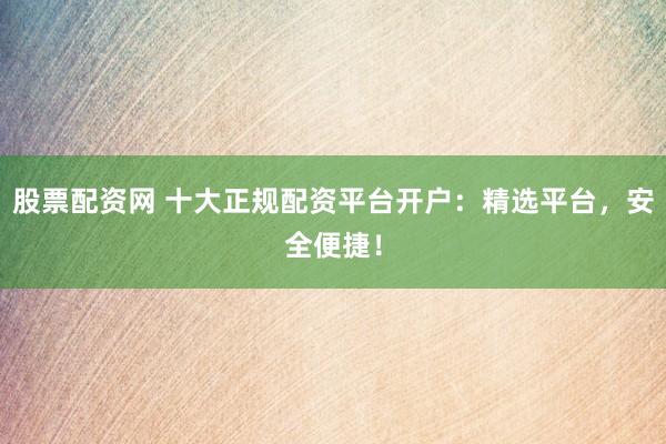 股票配资网 十大正规配资平台开户：精选平台，安全便捷！