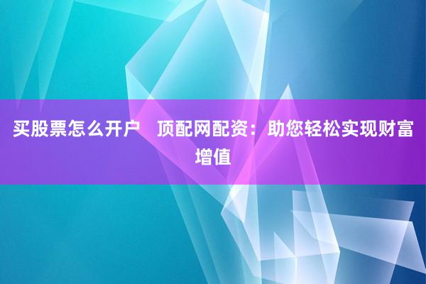 买股票怎么开户   顶配网配资：助您轻松实现财富增值