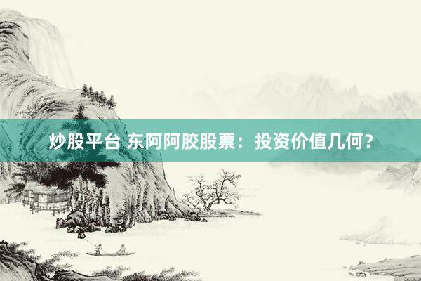 炒股平台 东阿阿胶股票：投资价值几何？