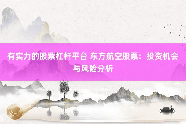 有实力的股票杠杆平台 东方航空股票：投资机会与风险分析