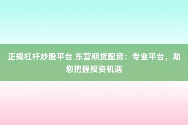 正规杠杆炒股平台 东营期货配资：专业平台，助您把握投资机遇