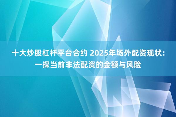 十大炒股杠杆平台合约 2025年场外配资现状：一探当前非法配资的金额与风险