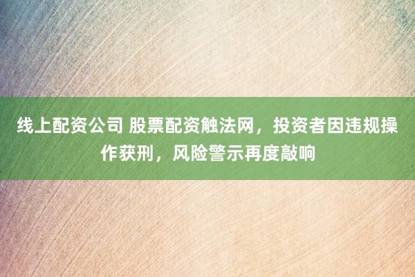 线上配资公司 股票配资触法网，投资者因违规操作获刑，风险警示再度敲响