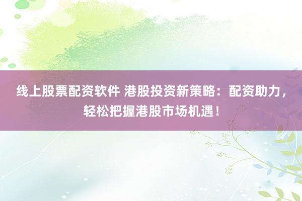 线上股票配资软件 港股投资新策略：配资助力，轻松把握港股市场机遇！