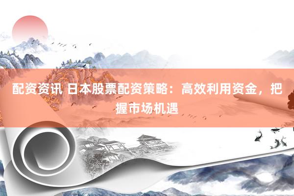 配资资讯 日本股票配资策略：高效利用资金，把握市场机遇