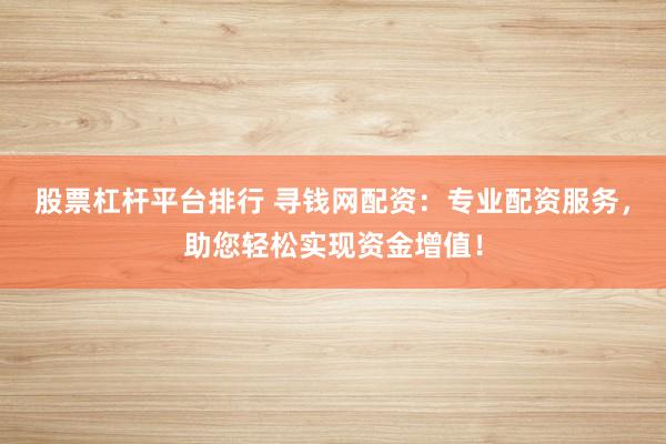 股票杠杆平台排行 寻钱网配资：专业配资服务，助您轻松实现资金增值！