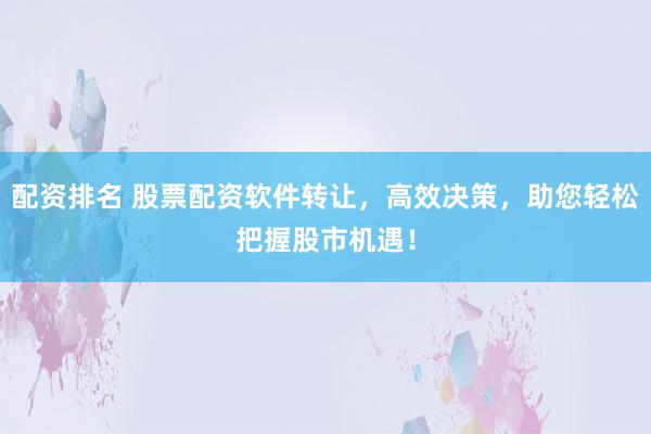 配资排名 股票配资软件转让，高效决策，助您轻松把握股市机遇！
