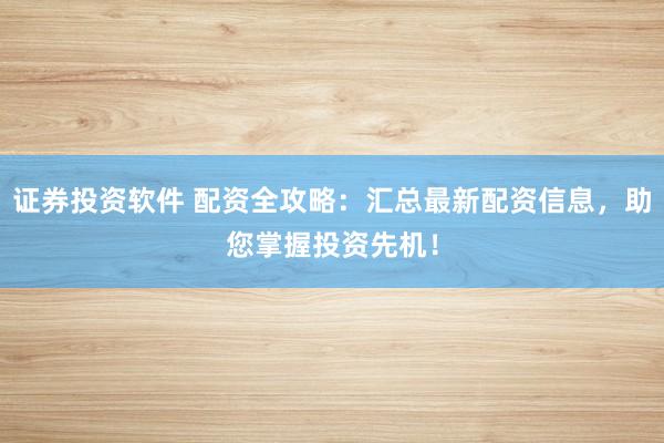证券投资软件 配资全攻略：汇总最新配资信息，助您掌握投资先机！
