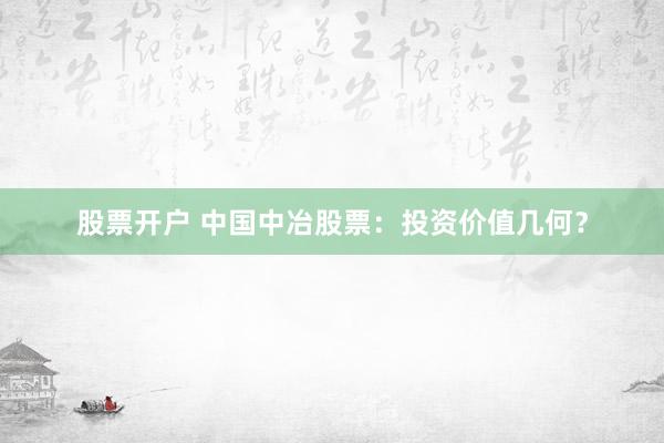 股票开户 中国中冶股票：投资价值几何？