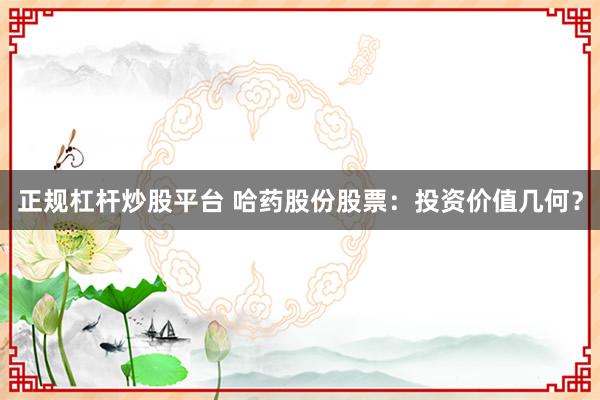 正规杠杆炒股平台 哈药股份股票：投资价值几何？