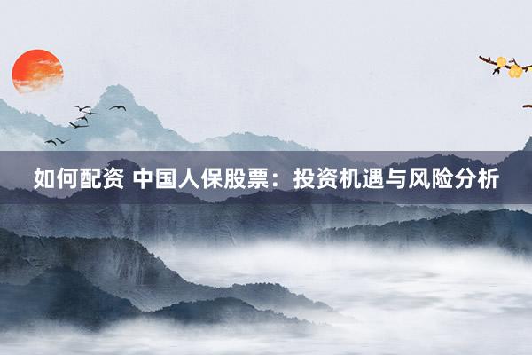 如何配资 中国人保股票：投资机遇与风险分析