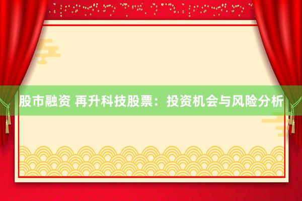 股市融资 再升科技股票：投资机会与风险分析